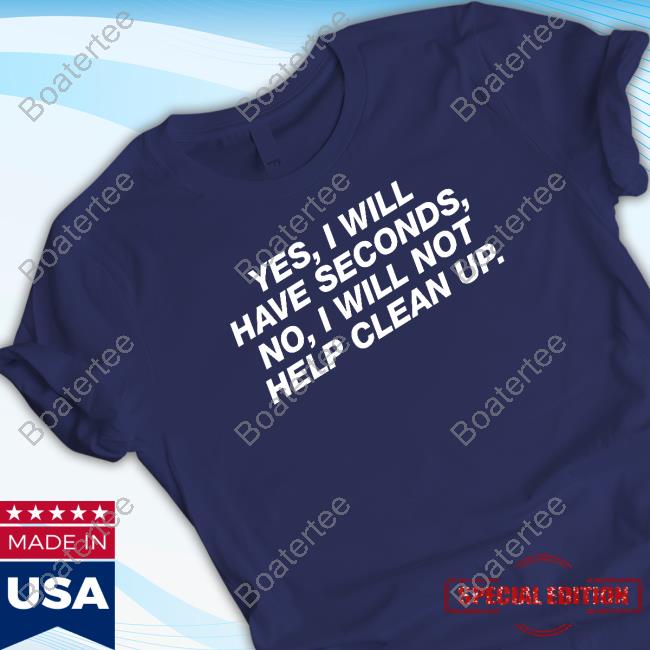 Yes I Will Have Seconds No I Will Not Help Clean Up Long Sleeve T Shirt